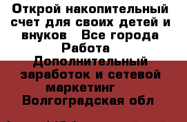 Открой накопительный счет для своих детей и внуков - Все города Работа » Дополнительный заработок и сетевой маркетинг   . Волгоградская обл.
